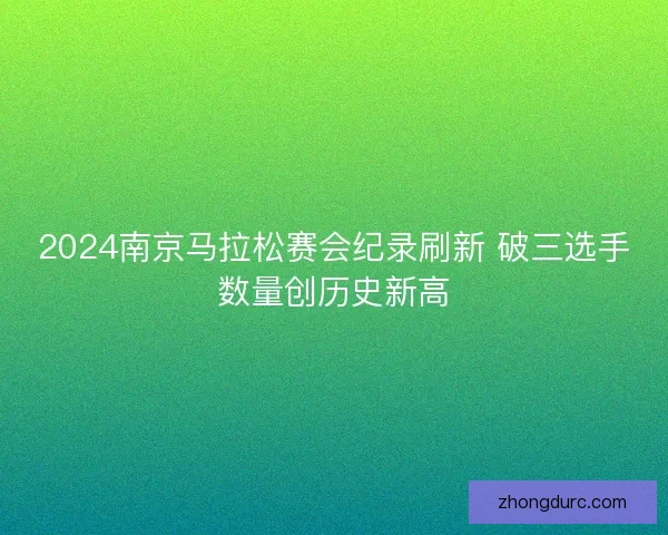 2024南京马拉松赛会纪录刷新 破三选手数量创历史新高