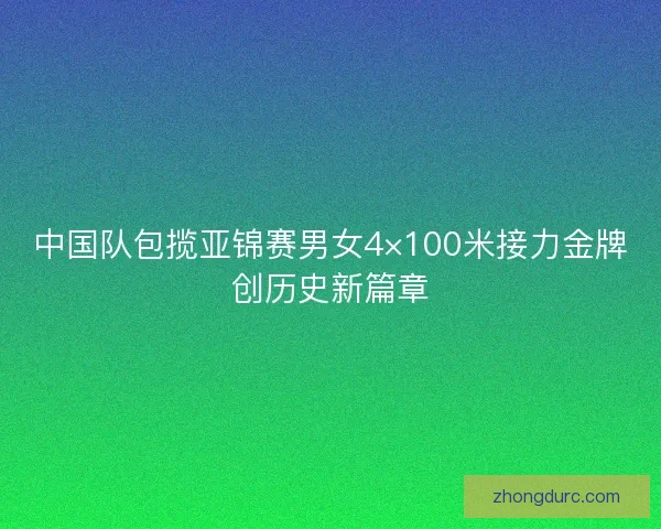 中国队包揽亚锦赛男女4×100米接力金牌创历史新篇章