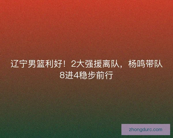辽宁男篮利好！2大强援离队，杨鸣带队8进4稳步前行