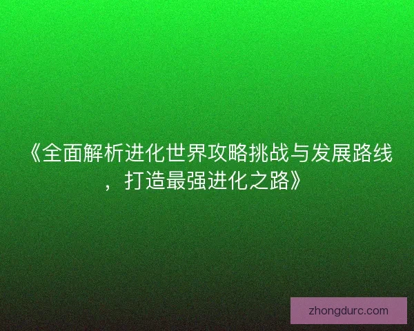 《全面解析进化世界攻略挑战与发展路线，打造最强进化之路》