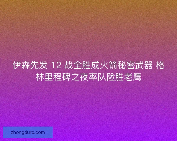 伊森先发 12 战全胜成火箭秘密武器 格林里程碑之夜率队险胜老鹰