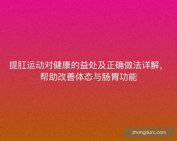 提肛运动对健康的益处及正确做法详解，帮助改善体态与肠胃功能