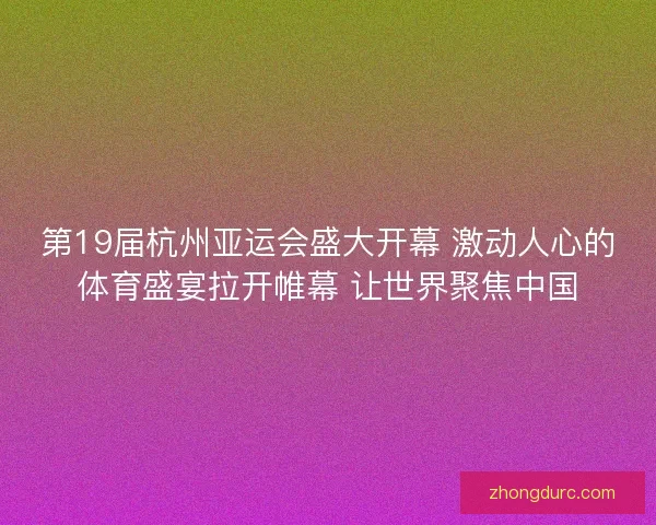 第19届杭州亚运会盛大开幕 激动人心的体育盛宴拉开帷幕 让世界聚焦中国