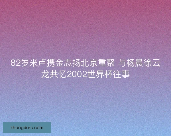 82岁米卢携金志扬北京重聚 与杨晨徐云龙共忆2002世界杯往事