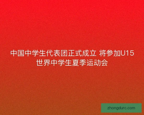 中国中学生代表团正式成立 将参加U15世界中学生夏季运动会