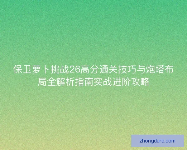 保卫萝卜挑战26高分通关技巧与炮塔布局全解析指南实战进阶攻略