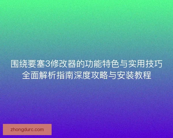 围绕要塞3修改器的功能特色与实用技巧全面解析指南深度攻略与安装教程